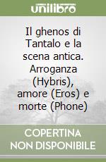 Il ghenos di Tantalo e la scena antica. Arroganza (Hybris), amore (Eros) e morte (Phone) libro