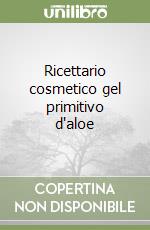 Ricettario cosmetico gel primitivo d'aloe libro
