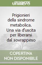 Prigionieri della sindrome metabolica. Una via d'uscita per liberarsi dal sovrappeso libro