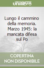 Lungo il cammino della memoria. Marzo 1945: la mancata difesa sul Po