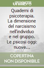 Quaderni di psicoterapia. La dimensione del narcisismo nell'individuo e nel gruppo. Le psicosi oggi: nuove manifestazioni e approccio psicoterapeutico