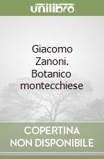 Giacomo Zanoni. Botanico montecchiese libro