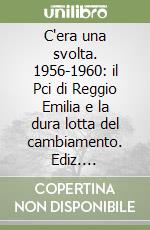 C'era una svolta. 1956-1960: il Pci di Reggio Emilia e la dura lotta del cambiamento. Ediz. illustrata libro