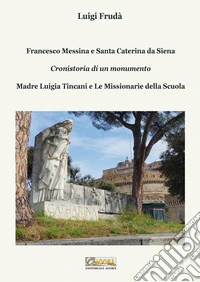 Francesco Messina e Santa Caterina da Siena. Cronistoria di un monumento. Madre Luigia Tincani e Le missionarie della Scuola libro