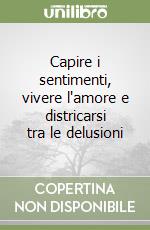 Capire i sentimenti, vivere l'amore e districarsi tra le delusioni