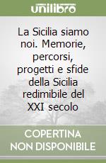 La Sicilia siamo noi. Memorie, percorsi, progetti e sfide della Sicilia redimibile del XXI secolo