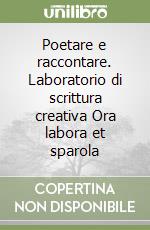 Poetare e raccontare. Laboratorio di scrittura creativa Ora labora et sparola libro