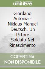 Giordano Antonia - Niklaus Manuel Deutsch. Un Pittore Soldato Nel Rinascimento libro