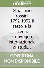 Gioachino rossini 1792-1992 il testo e la scena. Convegno internazionale di studi (Pesaro, 25-28 giugno 1992)