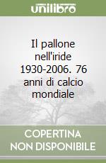 Il pallone nell'iride 1930-2006. 76 anni di calcio mondiale