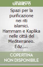 Spazi per la purificazione nei riti islamici. Hammam e Kaplika nelle città del Mediterraneo. Ediz. illustrata