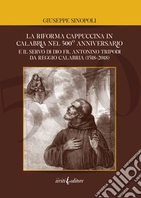 La riforma cappuccina in Calabria nel 500° anniversario. E il servo di dio fr. Antonino Tripodi da Reggio Calabria (1518-2018) libro