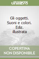 Gli oggetti. Suoni e colori. Ediz. illustrata libro