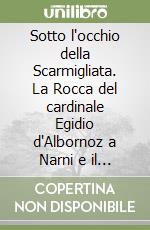 Sotto l'occhio della Scarmigliata. La Rocca del cardinale Egidio d'Albornoz a Narni e il suo territorio libro