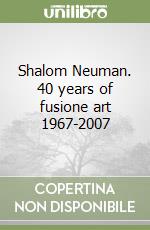 Shalom Neuman. 40 years of fusione art 1967-2007