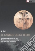 Il sangue della terra. Atlante geografico del petrolio. Multinazionali e resistenze indigene nell'Amazzonia ecuadoriana