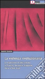 La violenza rivoluzionaria. Le esperienze di lotta armata in Francia, Germania, Italia, Giappone e Stati Uniti libro