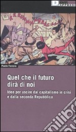 Quel che il futuro dirà di noi. Idee per uscire dal capitalismo in crisi e dalla seconda Repubblica libro