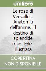 Le rose di Versailles. Anatomia dell'anime. Il destino di splendide rose. Ediz. illustrata libro