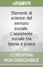 Elementi di scienze del servizio sociale. L'assistente sociale tra teoria e prassi