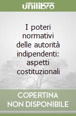 I poteri normativi delle autorità indipendenti: aspetti costituzionali