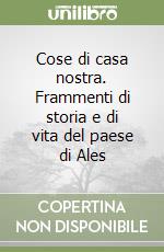 Cose di casa nostra. Frammenti di storia e di vita del paese di Ales