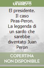 El presidente. Il caso Piras-Peron. La leggenda di un sardo che sarebbe diventato Juan Peron libro