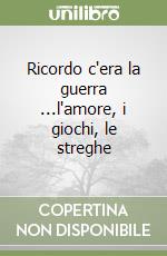 Ricordo c'era la guerra ...l'amore, i giochi, le streghe libro