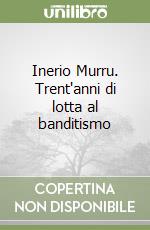 Inerio Murru. Trent'anni di lotta al banditismo