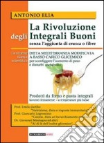 La rivoluzione degli integrali buoni senza l'aggiunta di crusca e fibre. Dieta mediterranea modificata a basso carico glicemico libro