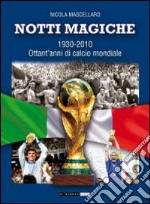 Notti magiche 1930-2010. Ottant'anni di calcio mondiale libro