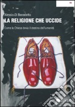 La religione che uccide. Come la chiesa devia il destino dell'umanità libro