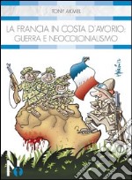 La Francia in Costa d'Avorio. Guerra e neocolonialismo libro