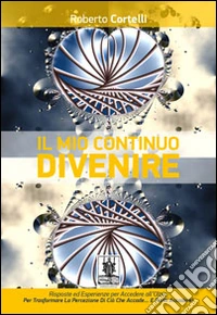 Il mio continuo divenire. Risposte ed esperienze per accedere all'oltre. Per trasformare la percezione di ciò che «accade»... e farlo accadere! libro