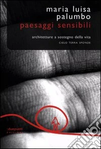 Paesaggi sensibili. Architetture a sostegno della vita. Cielo, terra, sponde libro