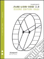 Fare libri oggi 2.0. Essere editori oggi libro