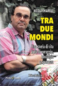 Tra due mondi. Una storia di vita fatta di coraggio, nostalgia e speranza libro