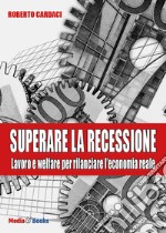 Superare la recessione. Lavoro e welfare per rilanciare l'economia reale libro