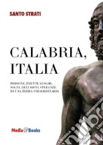 Calabria, Italia. Persone, eventi, luoghi, sogni, delusioni, speranze di una terra straordinaria libro