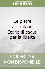 Le pietre raccontano. Storie di caduti per la libertà libro