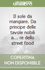 Il sole da mangiare. Da principe delle tavole nobili a... re dello street food libro