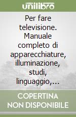 Per fare televisione. Manuale completo di apparecchiature, illuminazione, studi, linguaggio, programmi libro