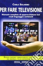 Per fare televisione. Manuale completo di apparecchiature, luci, studi, linguaggio, contenuti libro