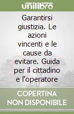 Garantirsi giustizia. Le azioni vincenti e le cause da evitare. Guida per il cittadino e l'operatore