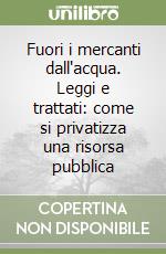 Fuori i mercanti dall'acqua. Leggi e trattati: come si privatizza una risorsa pubblica libro