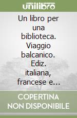 Un libro per una biblioteca. Viaggio balcanico. Ediz. italiana, francese e serbo-croata libro
