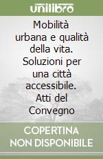 Mobilità urbana e qualità della vita. Soluzioni per una città accessibile. Atti del Convegno