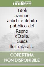 Titoli azionari antichi e debito pubblico del Regno d'Italia. Guida illustrata al mondo della scripofilia libro