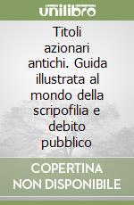 Titoli azionari antichi. Guida illustrata al mondo della scripofilia e debito pubblico libro