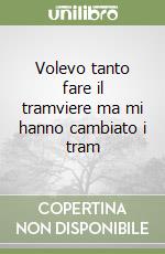 Volevo tanto fare il tramviere ma mi hanno cambiato i tram libro